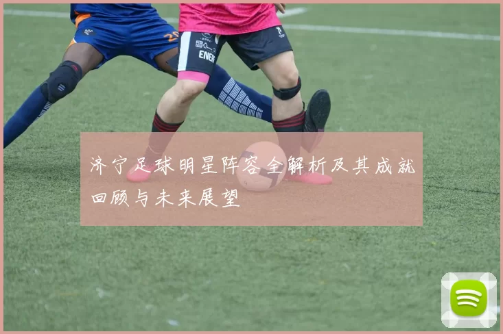 济宁足球明星阵容全解析及其成就回顾与未来展望