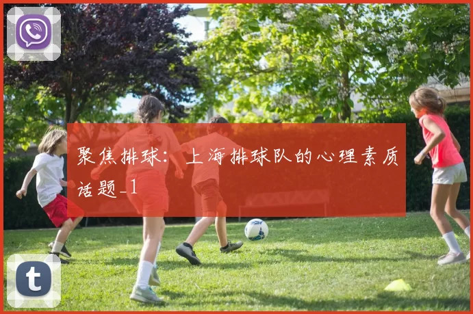 聚焦排球：上海排球队的心理素质话题_1