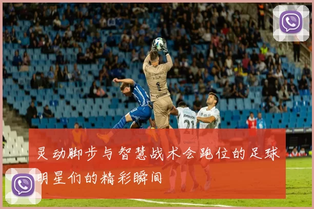 灵动脚步与智慧战术会跑位的足球明星们的精彩瞬间