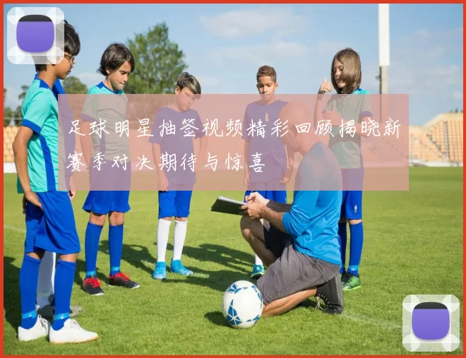 足球明星抽签视频精彩回顾揭晓新赛季对决期待与惊喜