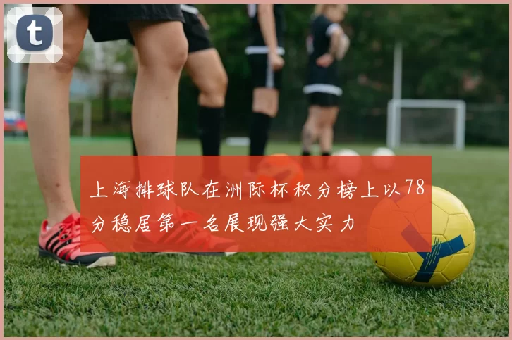 上海排球队在洲际杯积分榜上以78分稳居第一名展现强大实力