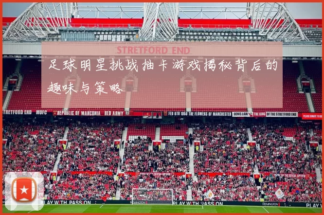 足球明星挑战抽卡游戏揭秘背后的趣味与策略