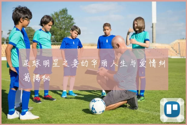 足球明星之妻的华丽人生与爱情纠葛揭秘
