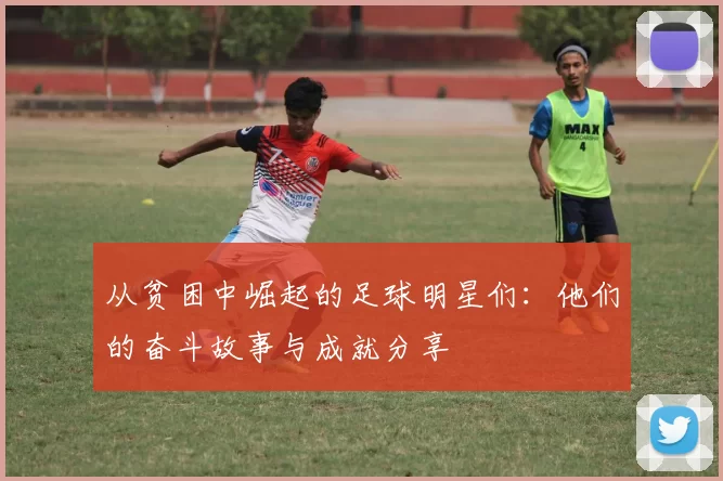 从贫困中崛起的足球明星们：他们的奋斗故事与成就分享