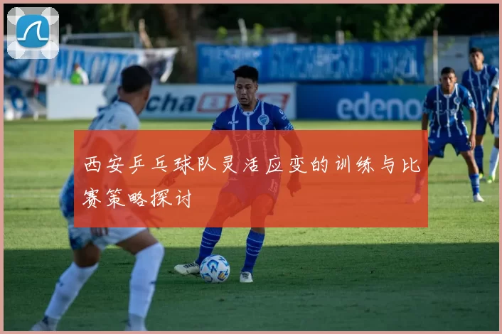 西安乒乓球队灵活应变的训练与比赛策略探讨