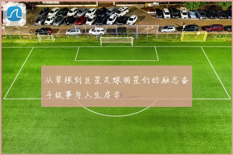 从草根到巨星足球明星们的励志奋斗故事与人生启示