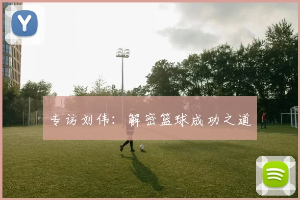 专访刘伟：解密篮球成功之道