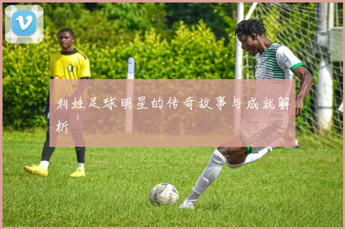 利姓足球明星的传奇故事与成就解析