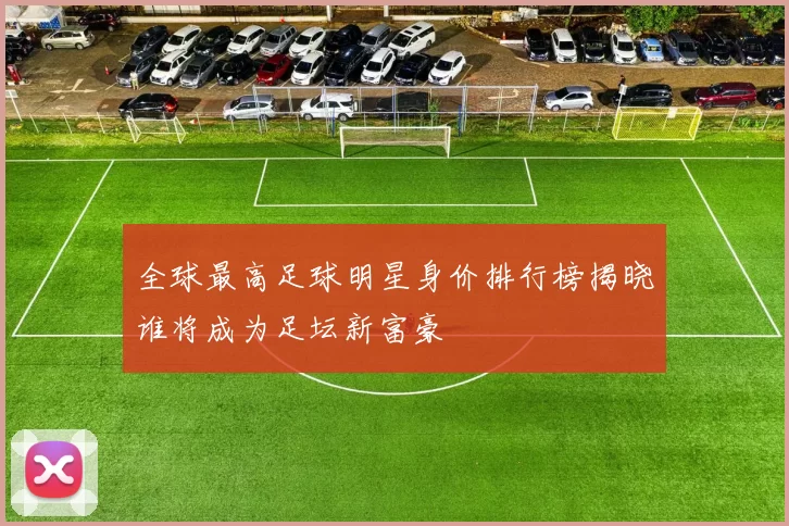 全球最高足球明星身价排行榜揭晓谁将成为足坛新富豪