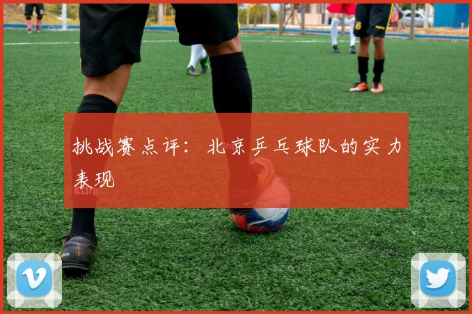 挑战赛点评：北京乒乓球队的实力表现