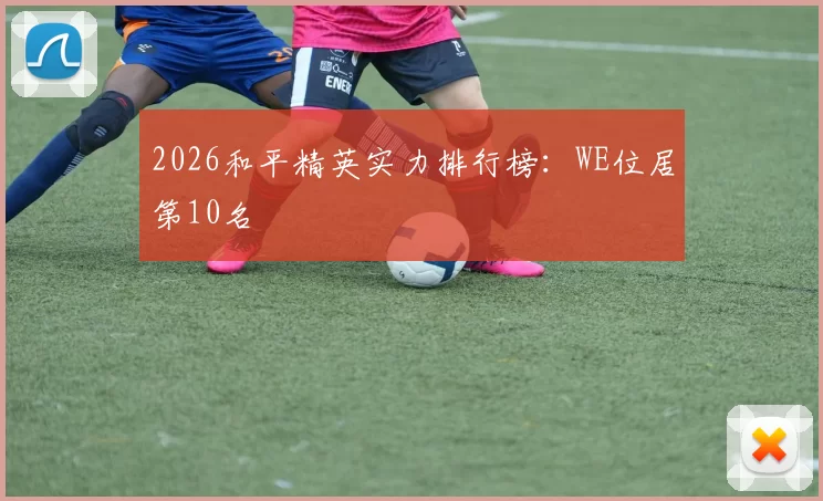 2026和平精英实力排行榜：WE位居第10名