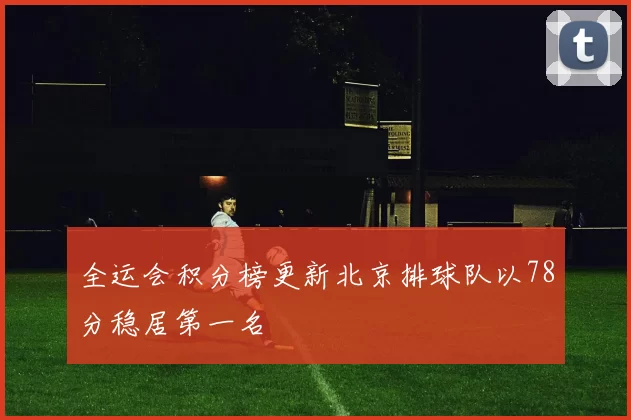 全运会积分榜更新北京排球队以78分稳居第一名