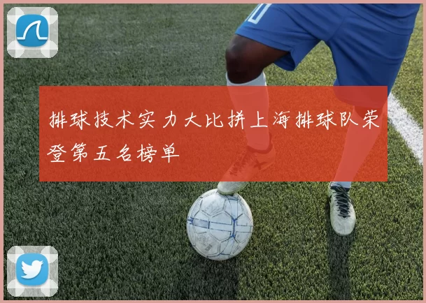 排球技术实力大比拼上海排球队荣登第五名榜单