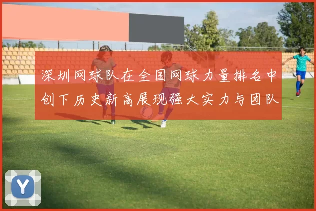 深圳网球队在全国网球力量排名中创下历史新高展现强大实力与团队精神