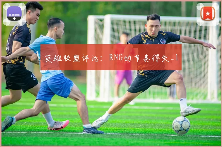 英雄联盟评论：RNG的节奏得失_1