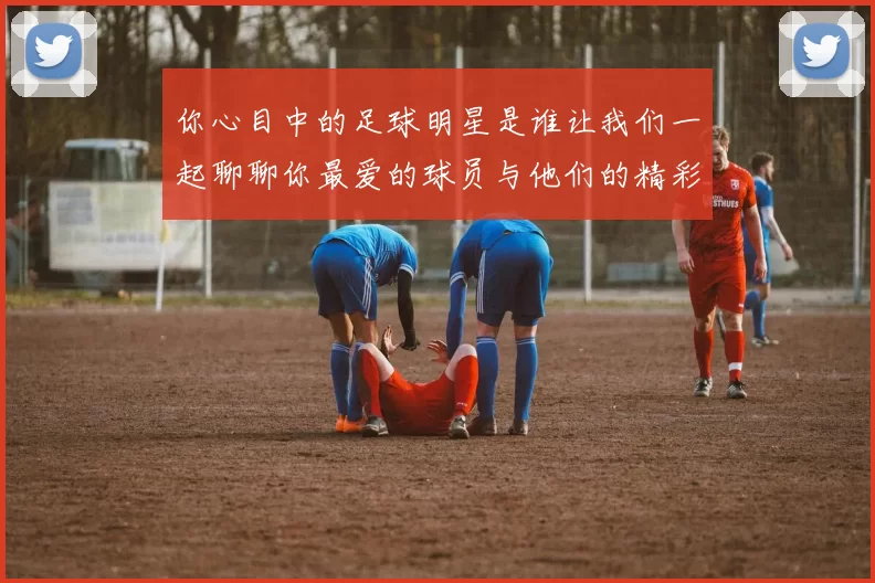 你心目中的足球明星是谁让我们一起聊聊你最爱的球员与他们的精彩瞬间